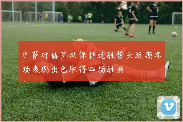 巴萨对赫罗纳保持连胜势头近期客场表现出色取得四场胜利