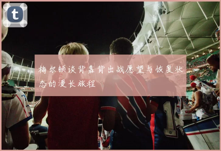 梅尔顿谈背靠背出战愿望与恢复状态的漫长旅程