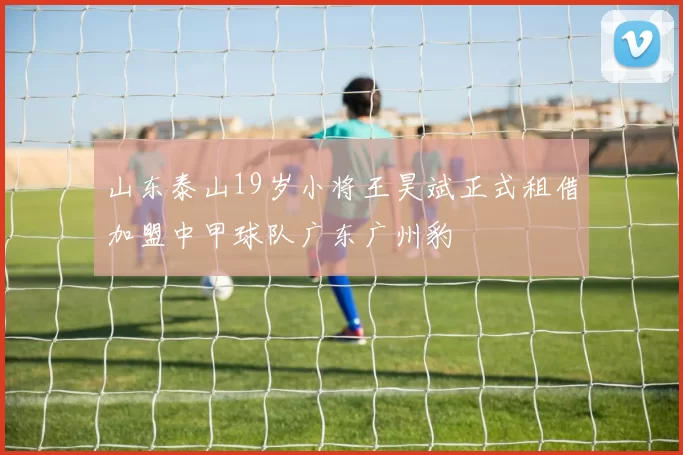 山东泰山19岁小将王昊斌正式租借加盟中甲球队广东广州豹