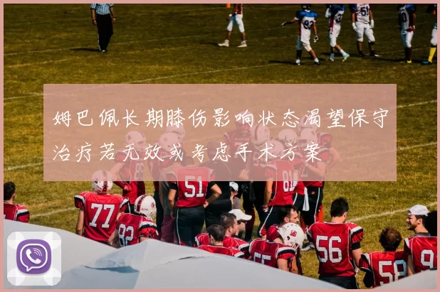 姆巴佩长期膝伤影响状态渴望保守治疗若无效或考虑手术方案
