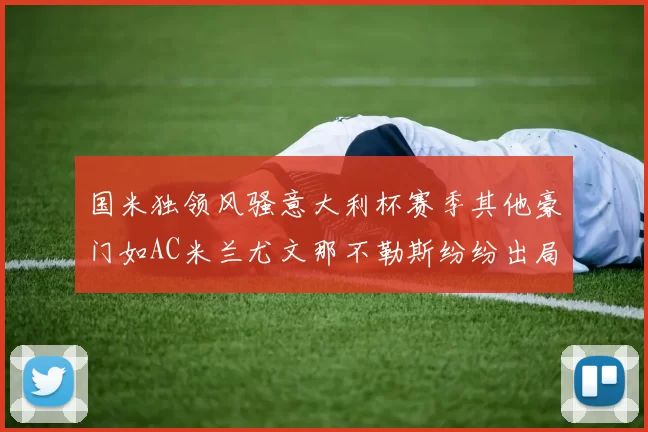 国米独领风骚意大利杯赛季其他豪门如AC米兰尤文那不勒斯纷纷出局
