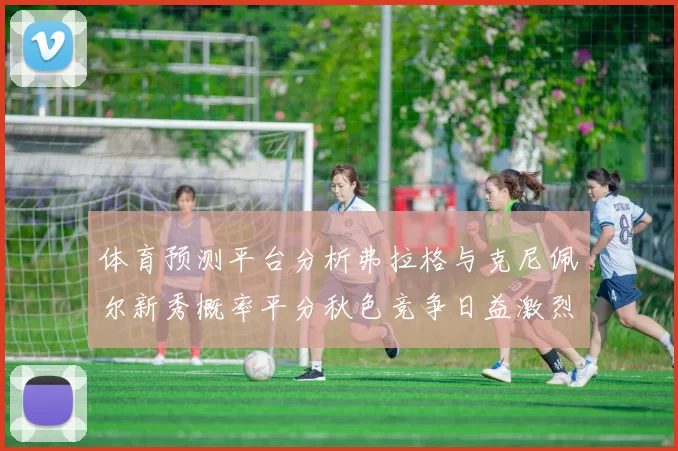 体育预测平台分析弗拉格与克尼佩尔新秀概率平分秋色竞争日益激烈