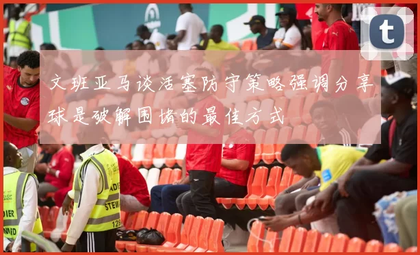 文班亚马谈活塞防守策略强调分享球是破解围堵的最佳方式