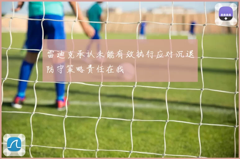 雷迪克承认未能有效执行应对沉退防守策略责任在我