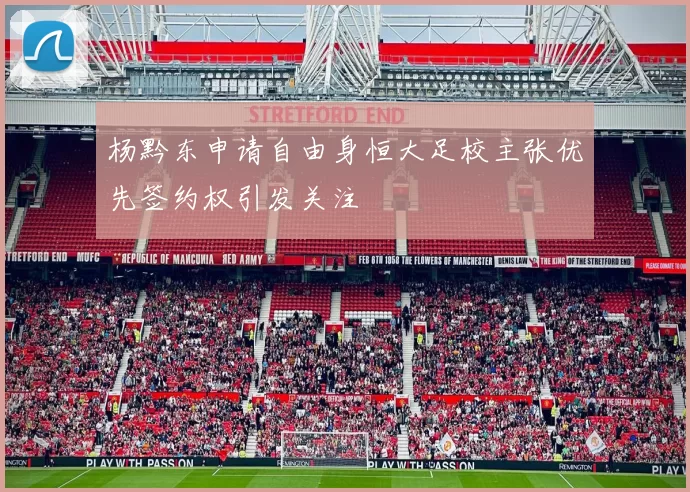 杨黔东申请自由身恒大足校主张优先签约权引发关注