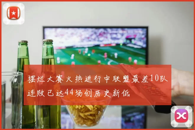 摆烂大赛火热进行中联盟最差10队连败已达44场创历史新低