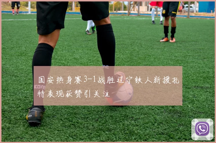 国安热身赛3-1战胜辽宁铁人新援孔特表现获赞引关注