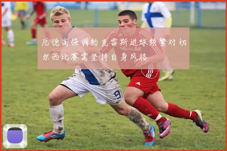 厄德高强调约克雷斯进球频繁对切尔西比赛需坚持自身风格