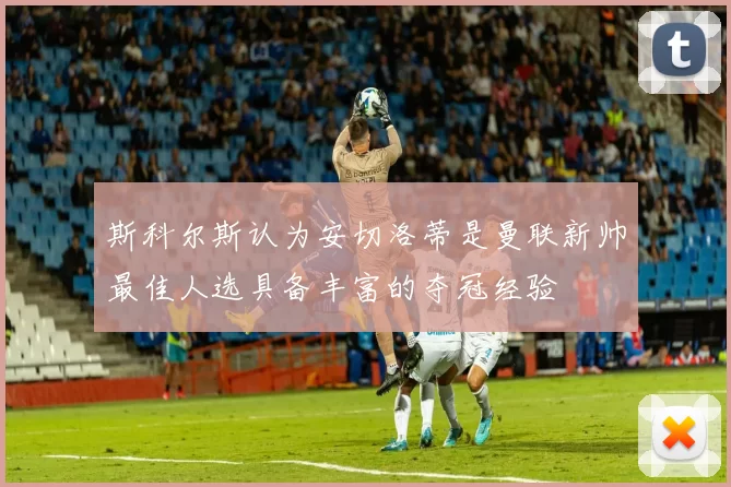 斯科尔斯认为安切洛蒂是曼联新帅最佳人选具备丰富的夺冠经验
