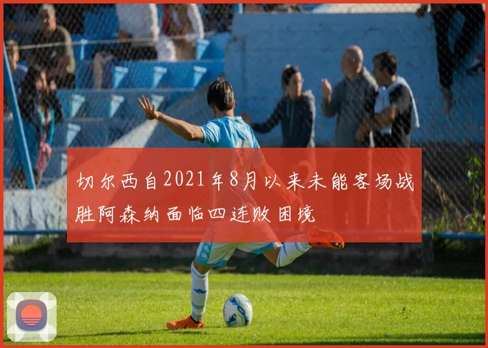 切尔西自2021年8月以来未能客场战胜阿森纳面临四连败困境