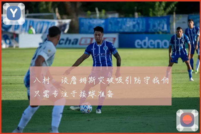 八村塁谈詹姆斯突破吸引防守我们只需专注于接球准备