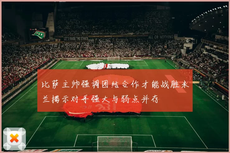 比萨主帅强调团结合作才能战胜米兰揭示对手强大与弱点并存
