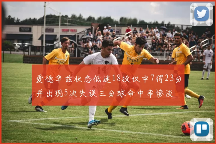 爱德华兹状态低迷18投仅中7得23分并出现5次失误三分球命中率惨淡