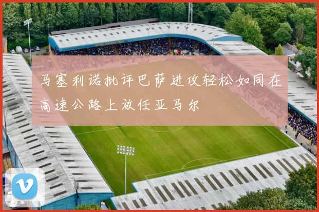 马塞利诺批评巴萨进攻轻松如同在高速公路上放任亚马尔