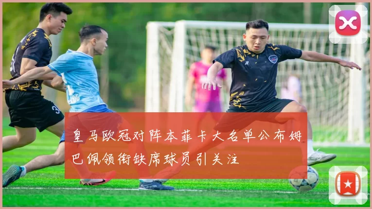皇马欧冠对阵本菲卡大名单公布姆巴佩领衔缺席球员引关注