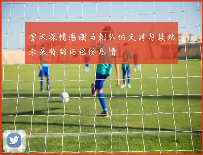 索汉深情感谢马刺队的支持与接纳未来将铭记这份恩情