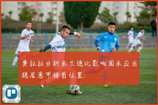 费拉拉分析米兰德比影响国米应当稳居意甲榜首位置